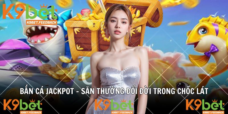 Bắn Cá Jackpot - Săn thưởng đổi đời trong chốc lát