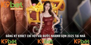 Đăng Ký K9BET Chỉ Với Vài Bước Nhanh Gọn 2025 Tại Nhà