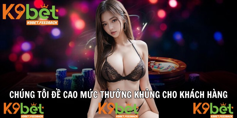 Chúng tôi đề cao mức thưởng khủng cho khách hàng
