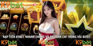 Nạp Tiền K9BET Nhanh Chóng Và An Toàn Chỉ Trong Vài Bước